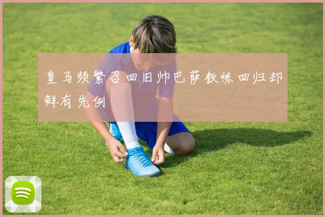皇马频繁召回旧帅巴萨教练回归却鲜有先例