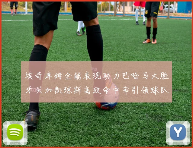埃奇库姆全能表现助力巴哈马大胜牙买加凯琼斯高效命中率引领球队胜利