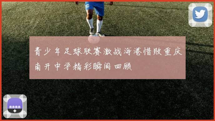 青少年足球联赛激战海港惜败重庆南开中学精彩瞬间回顾