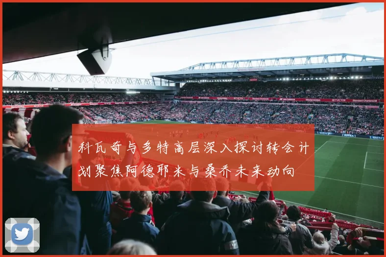 科瓦奇与多特高层深入探讨转会计划聚焦阿德耶米与桑乔未来动向