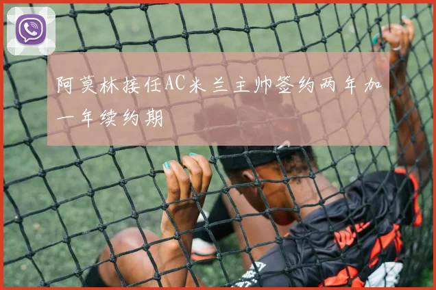 阿莫林接任AC米兰主帅签约两年加一年续约期