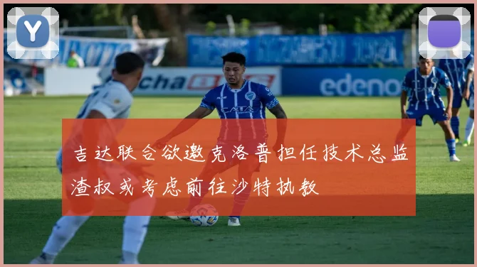 吉达联合欲邀克洛普担任技术总监渣叔或考虑前往沙特执教
