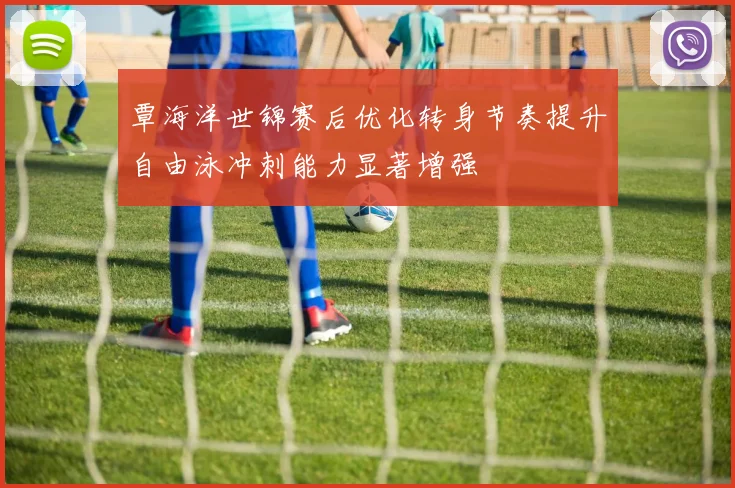 覃海洋世锦赛后优化转身节奏提升自由泳冲刺能力显著增强