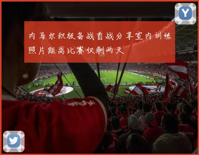内马尔积极备战首战分享室内训练照片距离比赛仅剩两天