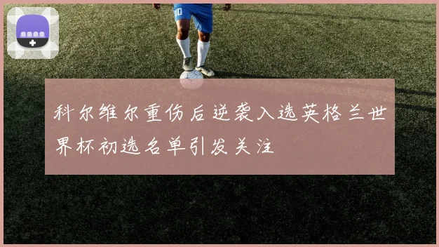 科尔维尔重伤后逆袭入选英格兰世界杯初选名单引发关注