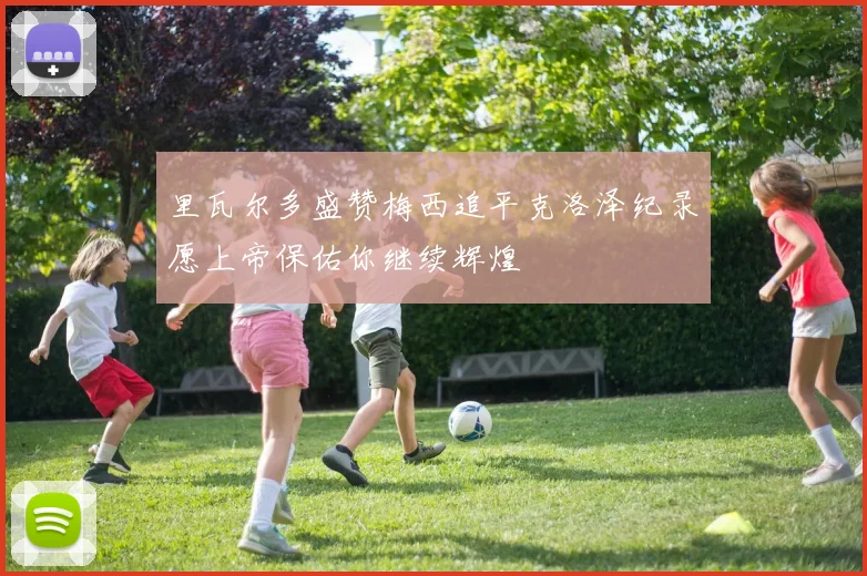 里瓦尔多盛赞梅西追平克洛泽纪录愿上帝保佑你继续辉煌