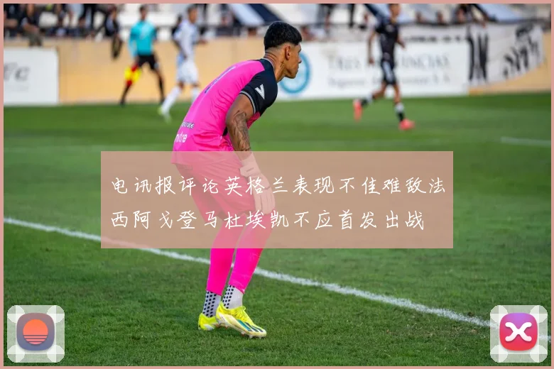 电讯报评论英格兰表现不佳难敌法西阿戈登马杜埃凯不应首发出战