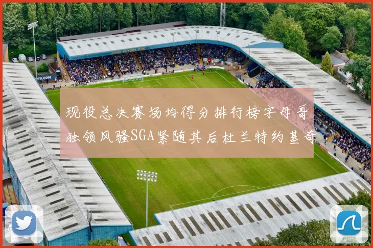 现役总决赛场均得分排行榜字母哥独领风骚SGA紧随其后杜兰特约基奇东契奇争夺第三