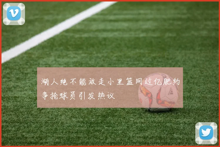 湖人绝不能放走小里篮网过亿肥约争抢球员引发热议