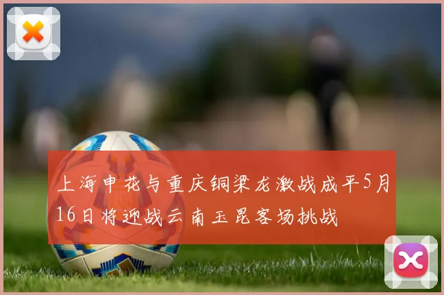上海申花与重庆铜梁龙激战成平5月16日将迎战云南玉昆客场挑战