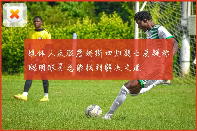 媒体人反驳詹姆斯回归骑士质疑称聪明球员总能找到解决之道