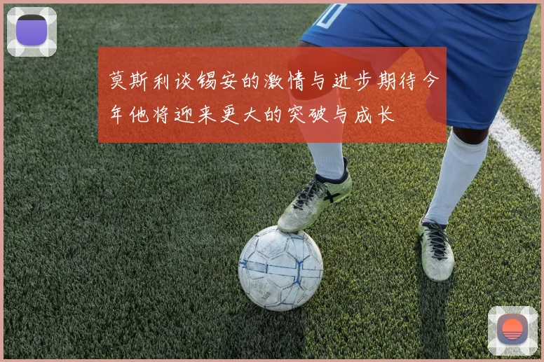 莫斯利谈锡安的激情与进步期待今年他将迎来更大的突破与成长