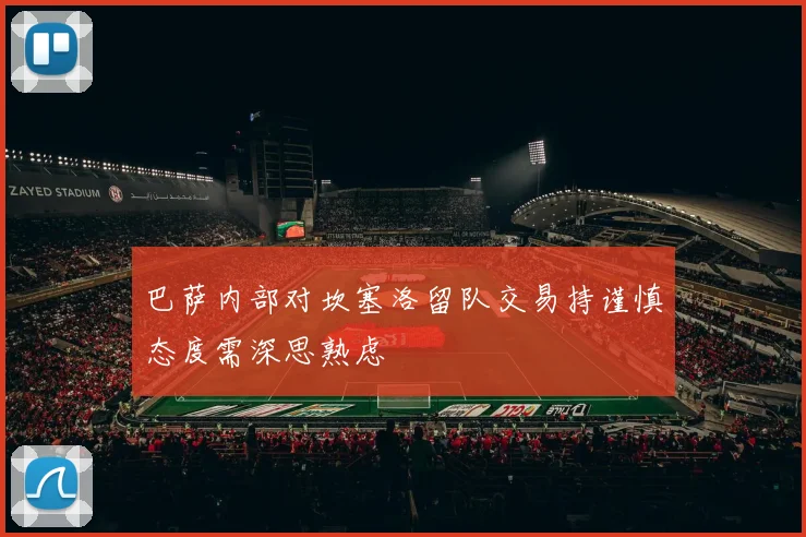 巴萨内部对坎塞洛留队交易持谨慎态度需深思熟虑