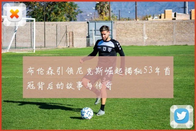 布伦森引领尼克斯崛起揭秘53年首冠背后的故事与传奇