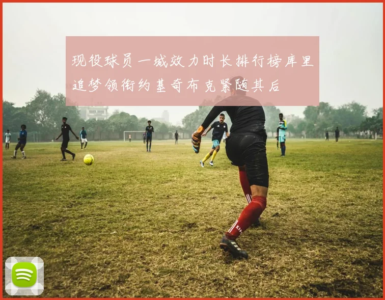 现役球员一城效力时长排行榜库里追梦领衔约基奇布克紧随其后