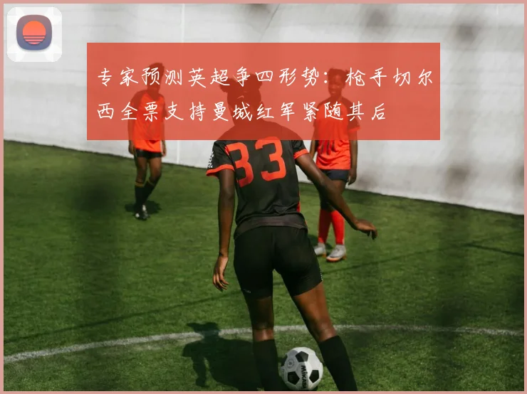 专家预测英超争四形势：枪手切尔西全票支持曼城红军紧随其后