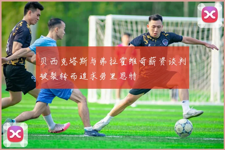 贝西克塔斯与弗拉霍维奇薪资谈判破裂转而追求劳里恩特