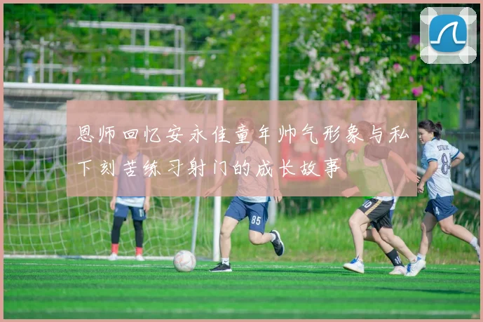 恩师回忆安永佳童年帅气形象与私下刻苦练习射门的成长故事