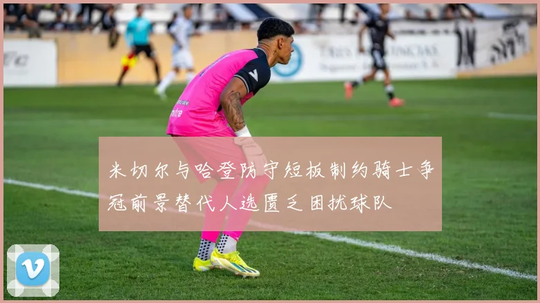 米切尔与哈登防守短板制约骑士争冠前景替代人选匮乏困扰球队