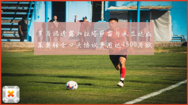 罗马诺透露加拉塔萨雷与米兰达成莱奥转会口头协议费用达4500万欧元