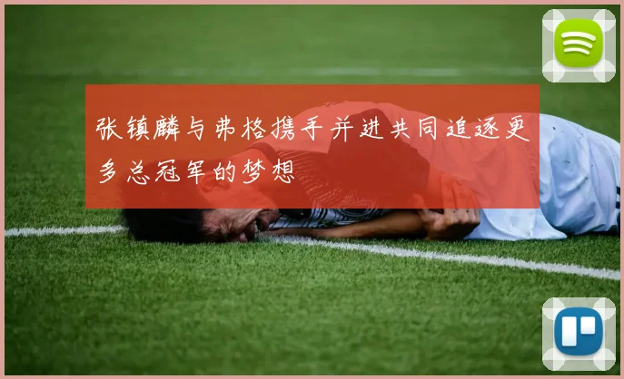 张镇麟与弗格携手并进共同追逐更多总冠军的梦想