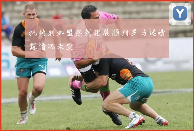 托纳利加盟热刺进展顺利罗马诺透露情况未变