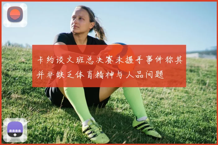 卡约谈文班总决赛未握手事件称其并非缺乏体育精神与人品问题