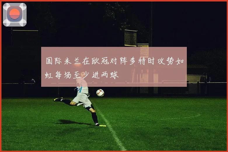 国际米兰在欧冠对阵多特时攻势如虹每场至少进两球