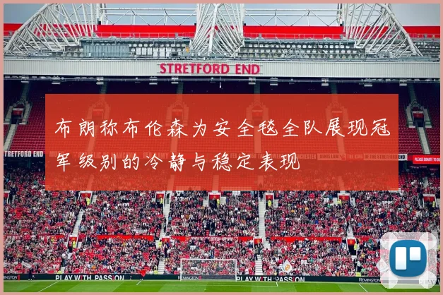 布朗称布伦森为安全毯全队展现冠军级别的冷静与稳定表现