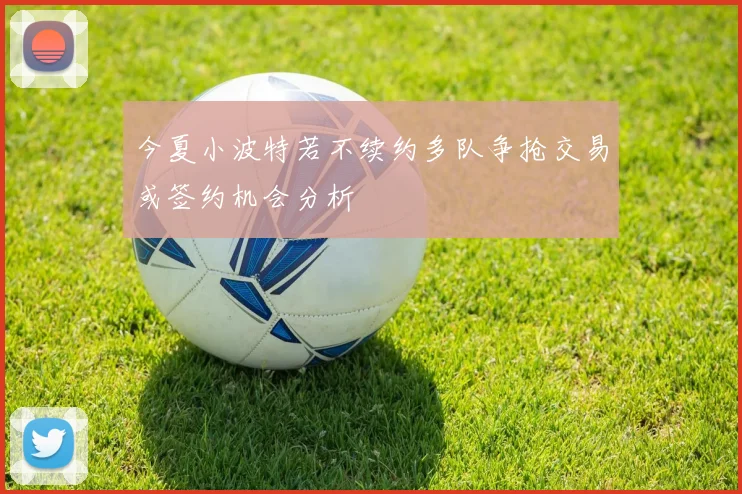 今夏小波特若不续约多队争抢交易或签约机会分析