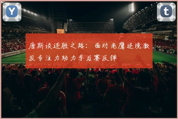 唐斯谈连胜之路：面对老鹰逆境激发专注力助力季后赛反弹