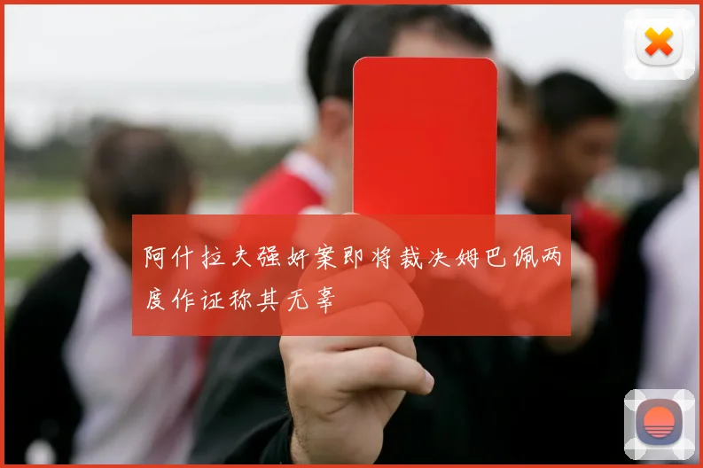 阿什拉夫强奸案即将裁决姆巴佩两度作证称其无辜