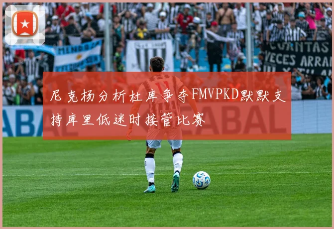 尼克杨分析杜库争夺FMVPKD默默支持库里低迷时接管比赛