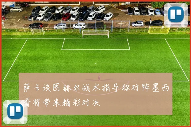 萨卡谈图赫尔战术指导称对阵墨西哥将带来精彩对决